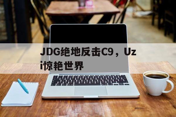 JDG绝地反击C9,Uzi惊艳世界 JDG绝地反击C9,Uzi惊艳世界